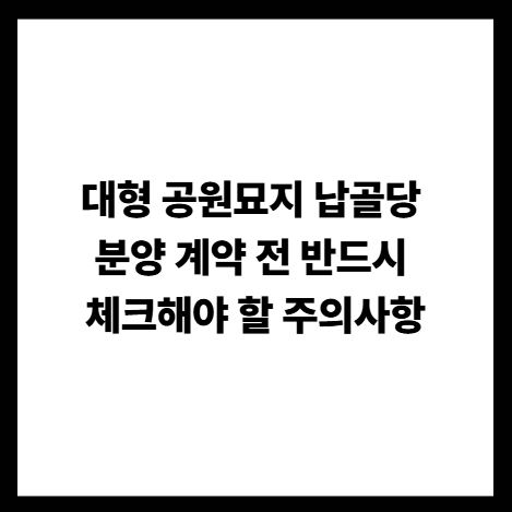 대형 공원묘지 납골당 분양 계약 전 반드시 체크해야 할 주의사항