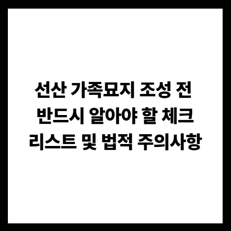 선산 가족묘지 조성 전 반드시 알아야 할 체크리스트 및 법적 주의사항