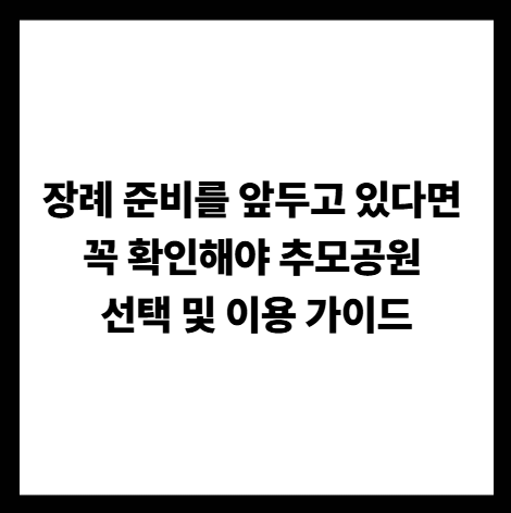 장례 준비를 앞두고 있다면 꼭 확인해야 추모공원 선택 및 이용 가이드